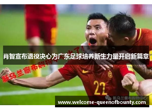 肖智宣布退役决心为广东足球培养新生力量开启新篇章