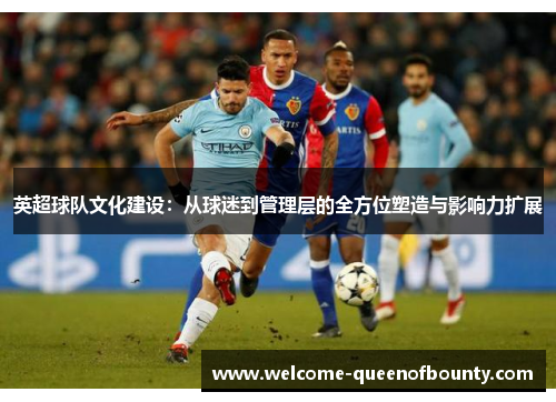 英超球队文化建设：从球迷到管理层的全方位塑造与影响力扩展