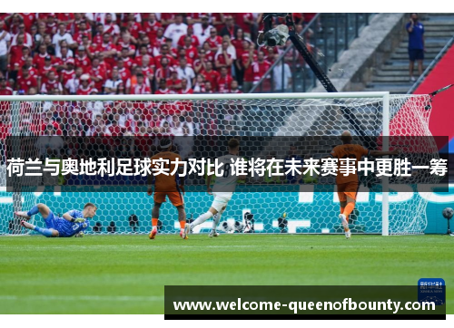 荷兰与奥地利足球实力对比 谁将在未来赛事中更胜一筹