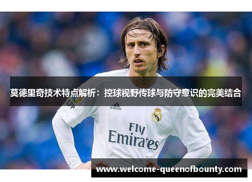 莫德里奇技术特点解析：控球视野传球与防守意识的完美结合