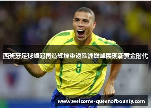 西班牙足球崛起再造辉煌重返欧洲巅峰展现新黄金时代