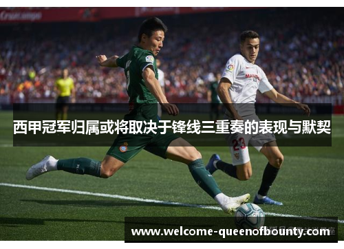 西甲冠军归属或将取决于锋线三重奏的表现与默契