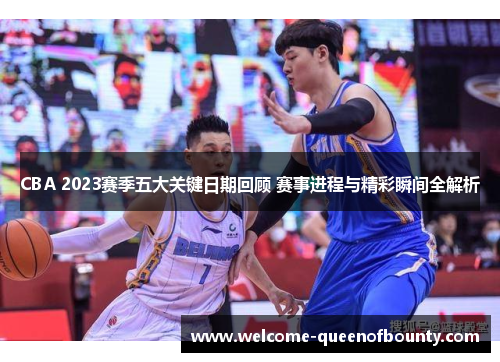 CBA 2023赛季五大关键日期回顾 赛事进程与精彩瞬间全解析
