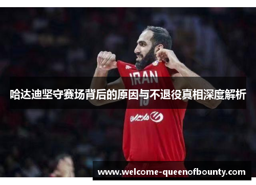 哈达迪坚守赛场背后的原因与不退役真相深度解析