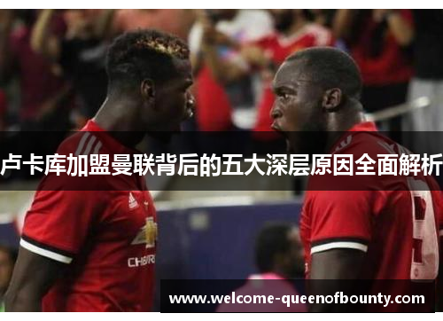 卢卡库加盟曼联背后的五大深层原因全面解析