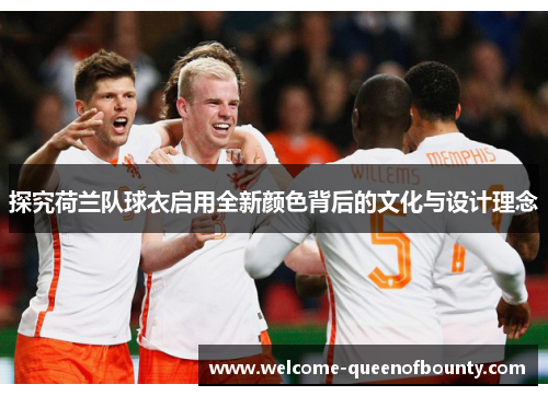 探究荷兰队球衣启用全新颜色背后的文化与设计理念