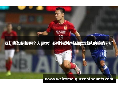 桑切斯如何根据个人需求与职业规划选择加盟球队的策略分析