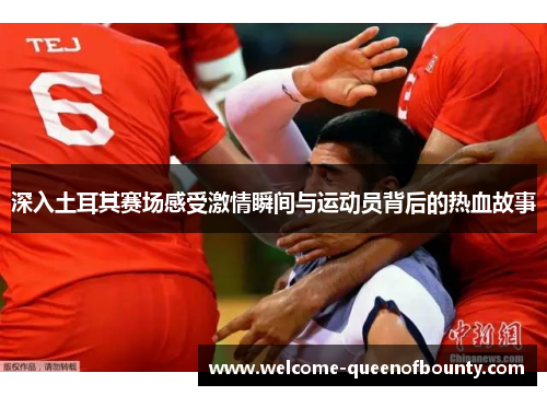 深入土耳其赛场感受激情瞬间与运动员背后的热血故事