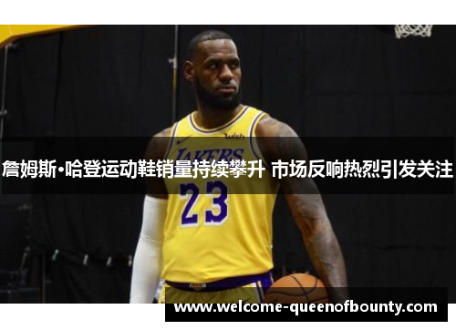 詹姆斯·哈登运动鞋销量持续攀升 市场反响热烈引发关注