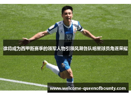 谁将成为西甲新赛季的领军人物引领风潮各队明星球员角逐荣耀