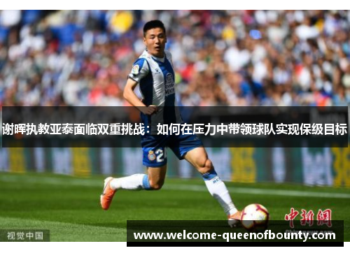 谢晖执教亚泰面临双重挑战：如何在压力中带领球队实现保级目标