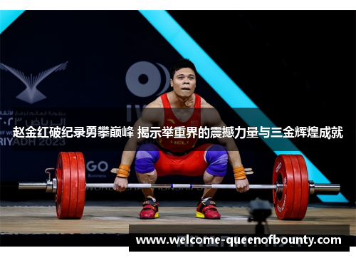 赵金红破纪录勇攀巅峰 揭示举重界的震撼力量与三金辉煌成就