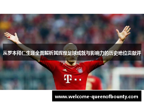 从罗本拜仁生涯全面解析其辉煌足球成就与影响力的历史地位贡献评