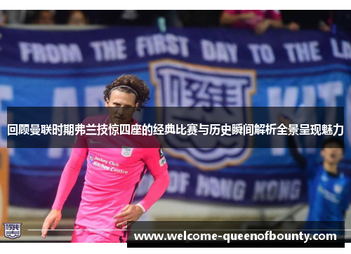 回顾曼联时期弗兰技惊四座的经典比赛与历史瞬间解析全景呈现魅力