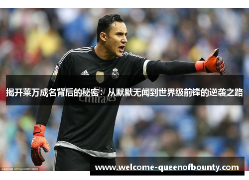 揭开莱万成名背后的秘密：从默默无闻到世界级前锋的逆袭之路