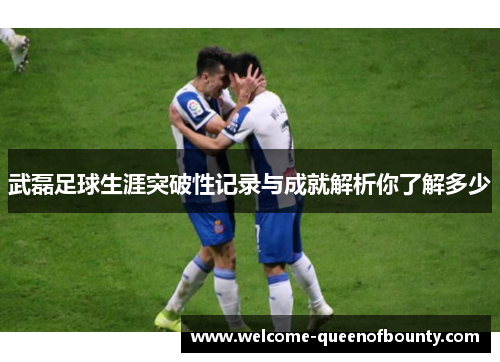 武磊足球生涯突破性记录与成就解析你了解多少