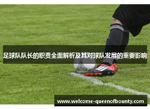 足球队队长的职责全面解析及其对球队发展的重要影响