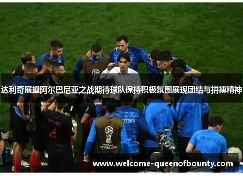 达利奇展望阿尔巴尼亚之战期待球队保持积极氛围展现团结与拼搏精神 达利奇展望阿尔巴尼亚之战期待球队保持积极氛围展现团结与拼搏精神