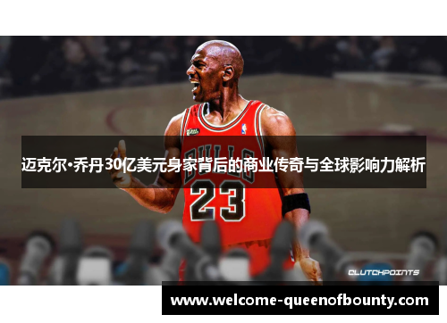 迈克尔·乔丹30亿美元身家背后的商业传奇与全球影响力解析