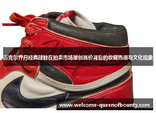 迈克尔乔丹经典球鞋在拍卖市场屡创高价背后的收藏热潮与文化现象