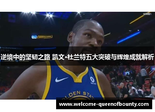 逆境中的坚韧之路 凯文·杜兰特五大突破与辉煌成就解析