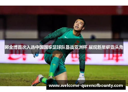 郭全博首次入选中国国家足球队备战亚洲杯 展现新星崭露头角