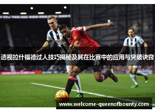 透视拉什福德过人技巧揭秘及其在比赛中的应用与突破诀窍