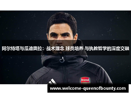 阿尔特塔与瓜迪奥拉：战术理念 球员培养 与执教哲学的深度交融