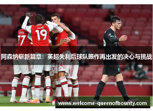 阿森纳崭新篇章：英超失利后球队振作再出发的决心与挑战