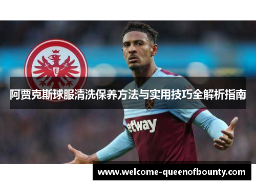 阿贾克斯球服清洗保养方法与实用技巧全解析指南