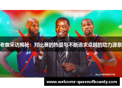 老詹采访揭秘：对比赛的热爱与不断追求卓越的动力源泉
