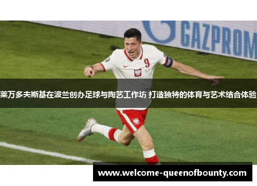 莱万多夫斯基在波兰创办足球与陶艺工作坊 打造独特的体育与艺术结合体验