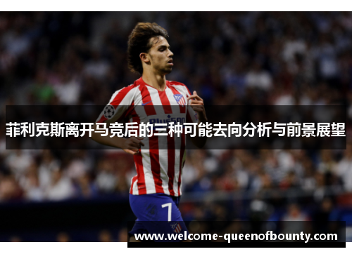 菲利克斯离开马竞后的三种可能去向分析与前景展望