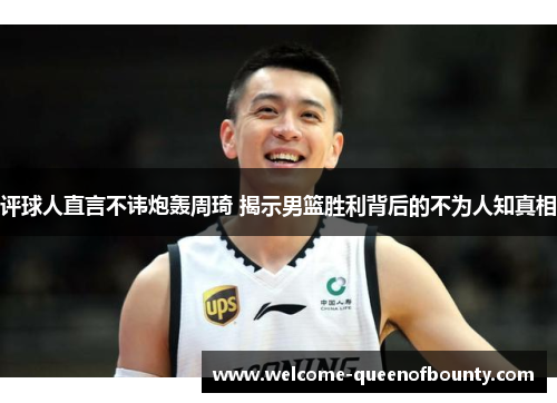 评球人直言不讳炮轰周琦 揭示男篮胜利背后的不为人知真相