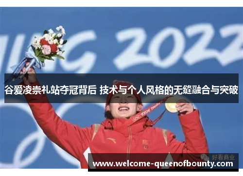 谷爱凌崇礼站夺冠背后 技术与个人风格的无缝融合与突破 谷爱凌崇礼站夺冠背后 技术与个人风格的无缝融合与突破