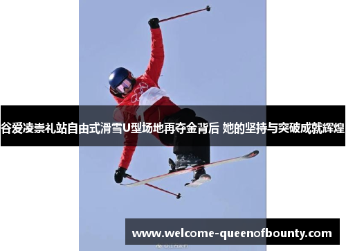 谷爱凌崇礼站自由式滑雪U型场地再夺金背后 她的坚持与突破成就辉煌 谷爱凌崇礼站自由式滑雪U型场地再夺金背后 她的坚持与突破成就辉煌