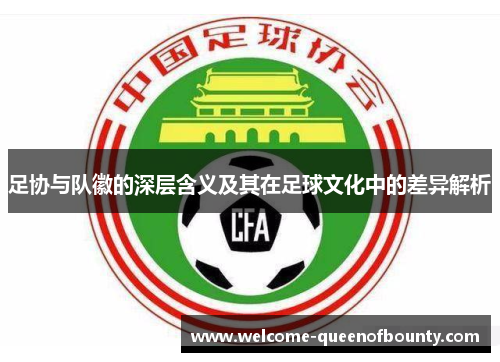 足协与队徽的深层含义及其在足球文化中的差异解析 足协与队徽的深层含义及其在足球文化中的差异解析
