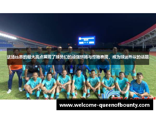 这场比赛的最大亮点展现了球员们的顽强拼搏与惊艳表现，成为球迷热议的话题