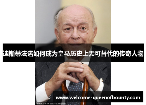 迪斯蒂法诺如何成为皇马历史上无可替代的传奇人物 迪斯蒂法诺如何成为皇马历史上无可替代的传奇人物