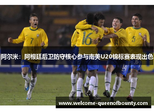 阿尔米:阿根廷后卫防守核心参与南美U20锦标赛表现出色 阿尔米:阿根廷后卫防守核心参与南美U20锦标赛表现出色