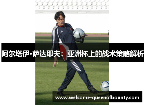 阿尔塔伊·萨达耶夫：亚洲杯上的战术策略解析