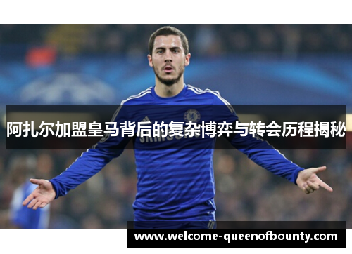 阿扎尔加盟皇马背后的复杂博弈与转会历程揭秘
