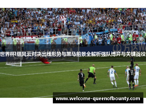 世界杯I组风云对决出线形势与黑马前景全解析强队博弈与关键战役