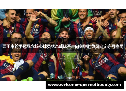 西甲本轮争冠悬念核心球员状态成比赛走向关键胜负风向定夺冠格局