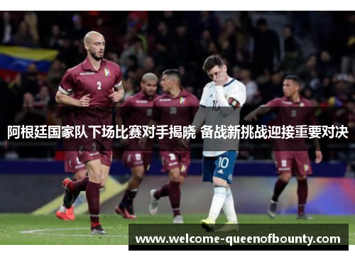 阿根廷国家队下场比赛对手揭晓 备战新挑战迎接重要对决