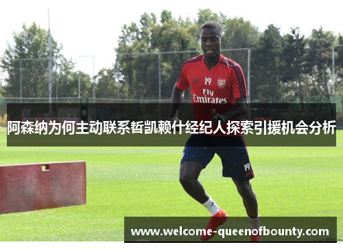 阿森纳为何主动联系哲凯赖什经纪人探索引援机会分析 阿森纳为何主动联系哲凯赖什经纪人探索引援机会分析