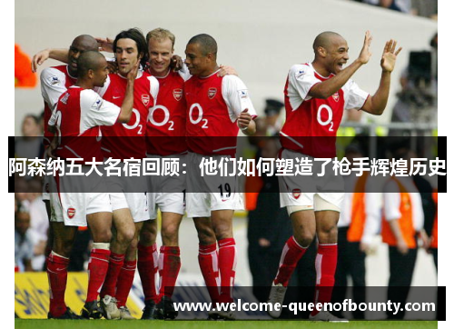阿森纳五大名宿回顾:他们如何塑造了枪手辉煌历史 阿森纳五大名宿回顾:他们如何塑造了枪手辉煌历史