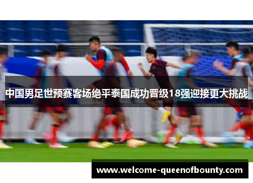 中国男足世预赛客场绝平泰国成功晋级18强迎接更大挑战