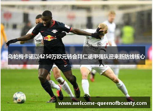 乌帕梅卡诺以4250万欧元转会拜仁德甲强队迎来新防线核心