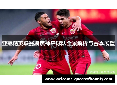 亚冠精英联赛聚焦神户球队全景解析与赛季展望